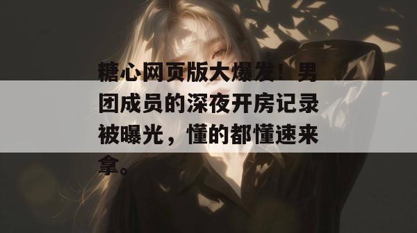 糖心网页版大爆发！男团成员的深夜开房记录被曝光，懂的都懂速来拿。