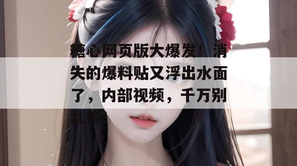 糖心网页版大爆发！消失的爆料贴又浮出水面了，内部视频，千万别乱传！